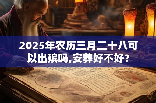 2025年农历三月二十八可以出殡吗,安葬好不好? 2025年农历三月二十八可以出殡吗,安葬好不好?