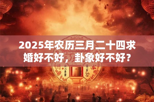 2025年农历三月二十四求婚好不好，卦象好不好？