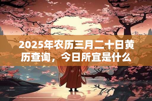 2025年农历三月二十是黄道吉日吗 今日时辰吉凶