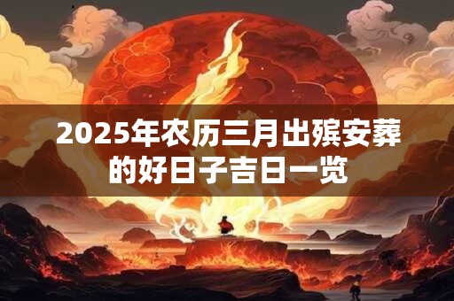 2025年农历三月出殡安葬的好日子吉日一览