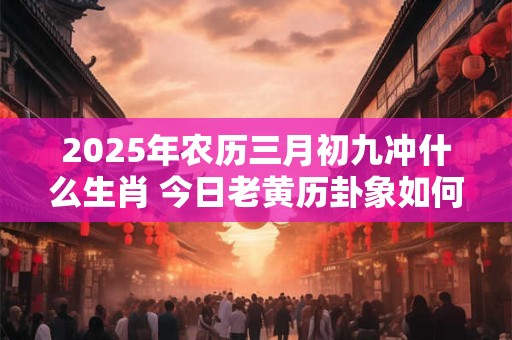 2025年农历三月初九冲什么生肖 今日老黄历卦象如何