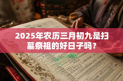 2025年农历三月初九是扫墓祭祖的好日子吗？