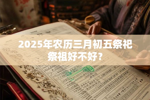 2025年农历三月初五祭祀祭祖好不好？