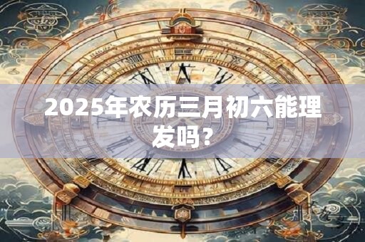 2025年农历三月初六能理发吗？
