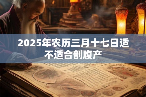 2025年农历三月十七是黄道吉日吗 日子时辰吉凶如何