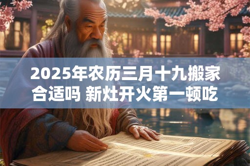 2025年农历三月十九搬家合适吗 新灶开火第一顿吃什么
