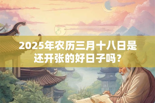 2025年农历三月十八日是还开张的好日子吗？