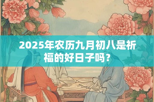 2025年农历九月初八是祈福的好日子吗？