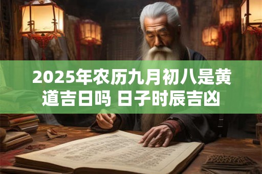 2025年农历九月初八是黄道吉日吗 日子时辰吉凶
