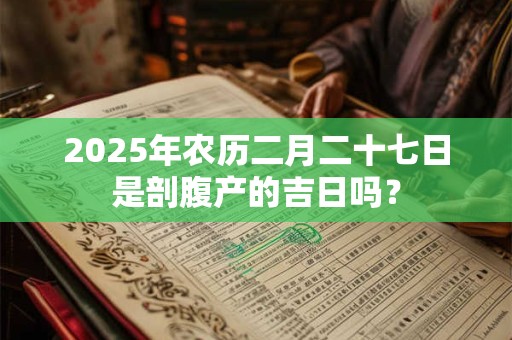 2025年农历二月二十七日是剖腹产的吉日吗？