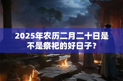 2025年农历二月二十是黄道吉日吗 今日时辰吉凶
