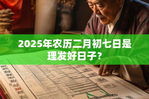 2025年农历二月初七日是理发好日子？