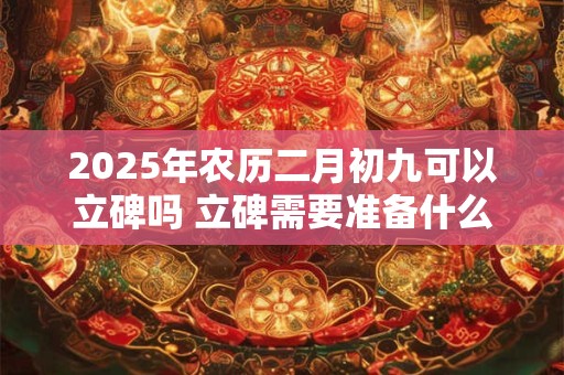 2025年农历二月初九可以立碑吗 立碑需要准备什么祭品