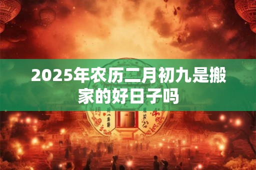 2025年农历二月初九是搬家的好日子吗