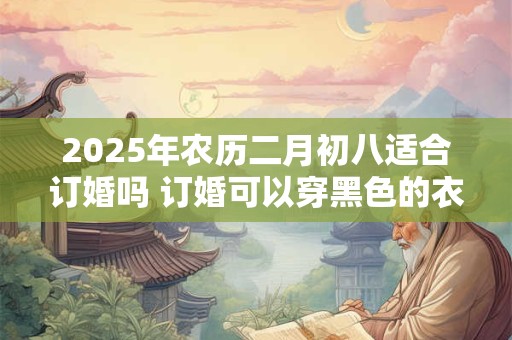 2025年农历二月初八黄历好不好？是黄道吉日吗？