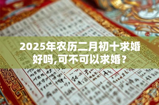 2025年农历二月初十求婚好吗,可不可以求婚？