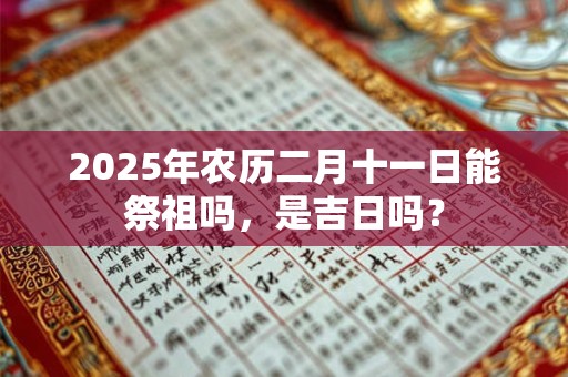 2025年农历二月十一日能祭祖吗，是吉日吗？