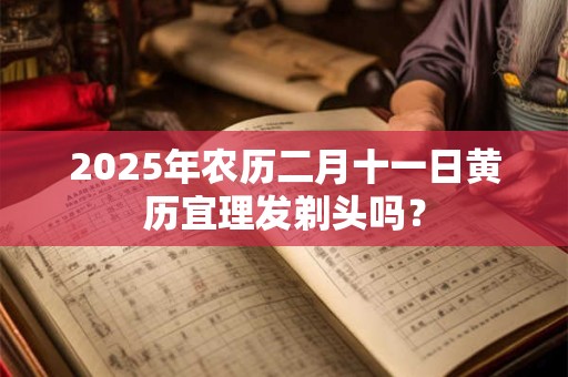 2025年农历二月十一日黄历宜理发剃头吗？