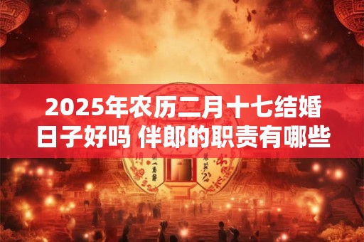 2025年农历二月十七结婚日子好吗 伴郎的职责有哪些