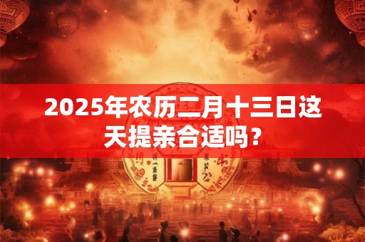 2025年农历二月十三日这天提亲合适吗？