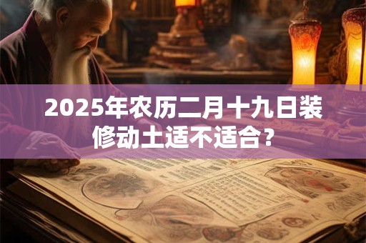 2025年农历二月十九日装修动土适不适合？