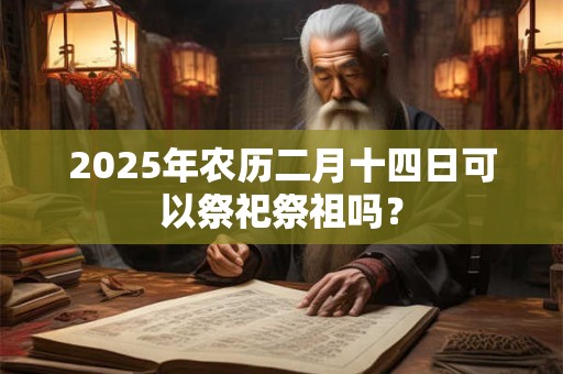 2025年农历二月十四日可以祭祀祭祖吗？