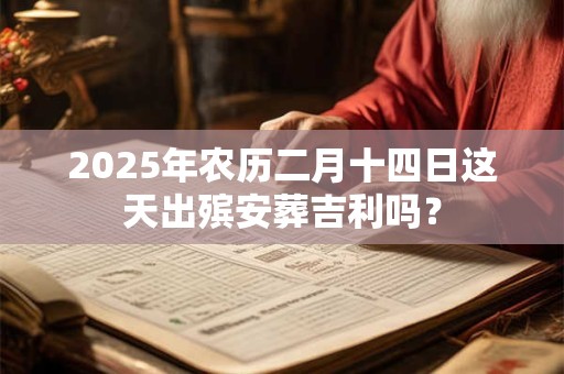 2025年农历二月十四日这天出殡安葬吉利吗？