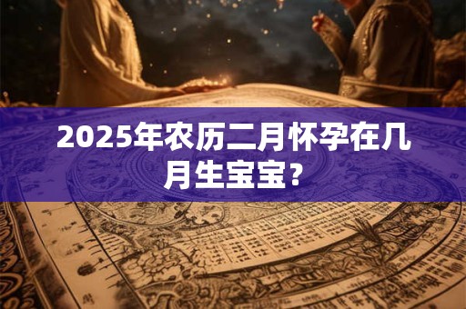 2025年农历二月怀孕在几月生宝宝？