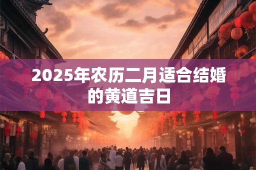 2025年农历二月适合结婚的黄道吉日