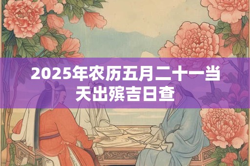 2025年农历五月二十一当天出殡吉日查