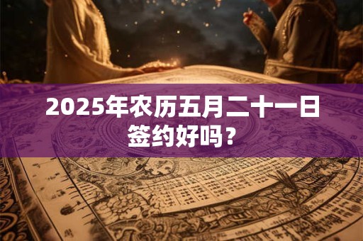 2025年农历五月二十一日签约好吗？