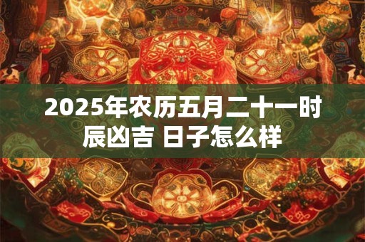 2025年农历五月二十一时辰凶吉 日子怎么样