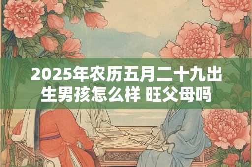 2025年农历五月二十九出生男孩怎么样 旺父母吗