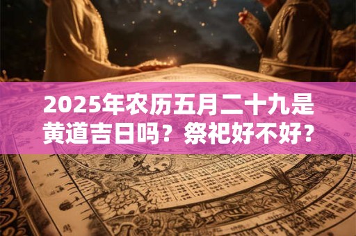2025年农历五月二十九是黄道吉日吗？祭祀好不好？