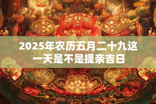 2025年农历五月二十九这一天是不是提亲吉日