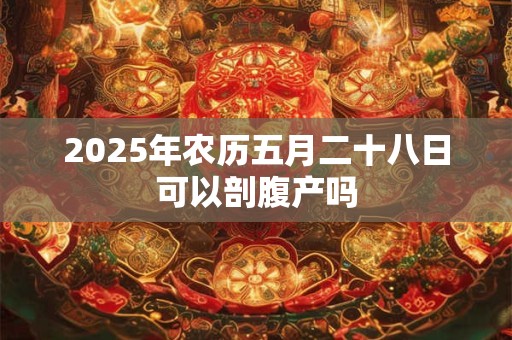 2025年农历五月二十八日可以剖腹产吗