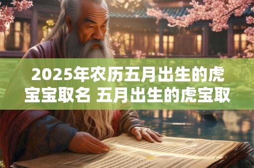 2025年农历五月出生的虎宝宝取名 五月出生的虎宝取名技巧