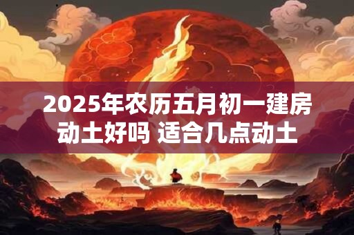 2025年农历五月初一建房动土好吗 适合几点动土
