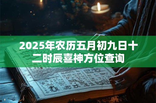 2025年农历五月初九日十二时辰喜神方位查询