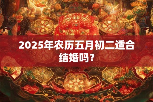 详细阅读:2025年农历五月初二适合结婚吗? 2025年农历五月初二适合结婚吗?