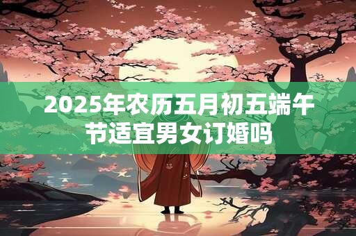 2025年农历五月初五端午节适宜男女订婚吗
