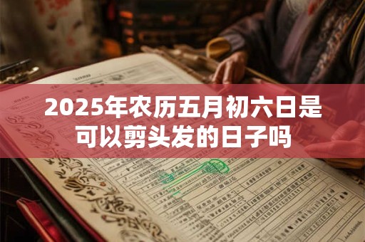 2025年农历五月初六日是可以剪头发的日子吗