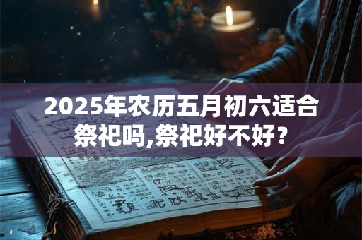 2025年农历五月初六适合祭祀吗,祭祀好不好？