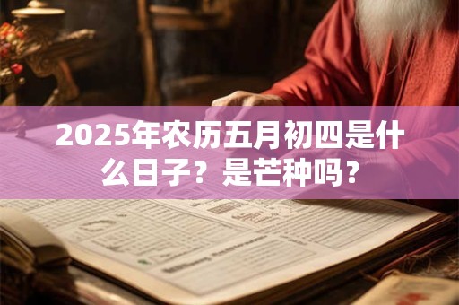 2025年农历五月初四是吉日吗,黄历怎么样？