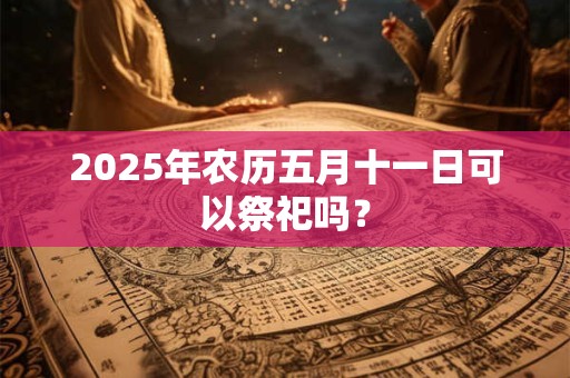 2025年农历五月十一日可以祭祀吗？