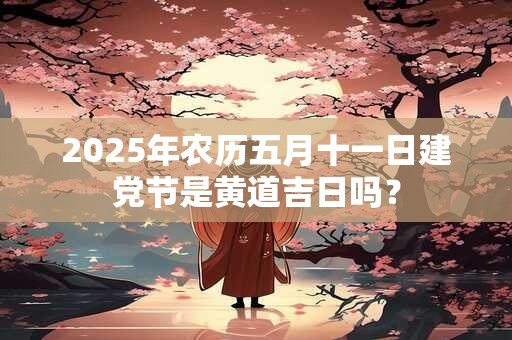 2025年农历五月十一是黄道吉日吗 日子几点最吉利