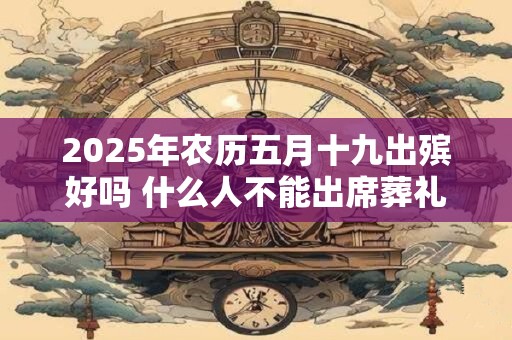 2025年农历五月十九出殡好吗 什么人不能出席葬礼
