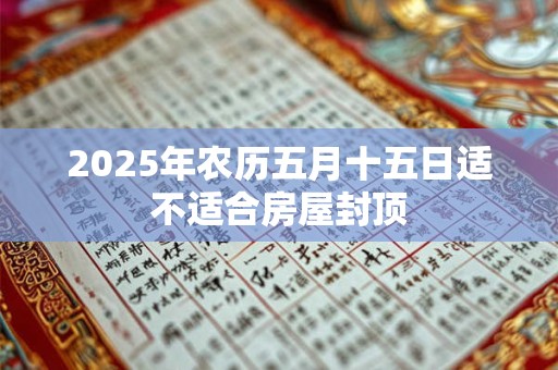2025年农历五月十五日适不适合房屋封顶