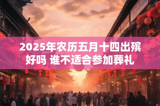 2025年农历五月十四出殡好吗 谁不适合参加葬礼