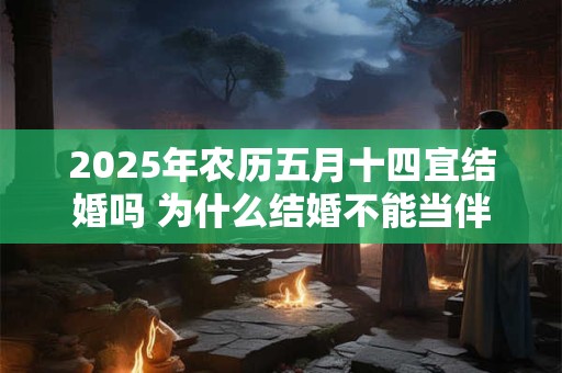 2025年农历五月十四宜结婚吗 为什么结婚不能当伴郎伴娘